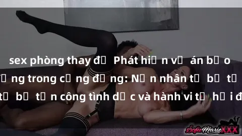 sex phòng thay đồ Phát hiện vụ án bạo dâm sex gây chấn động trong cộng đồng: Nạn nhân tố bị tấn công tình dục và hành vi tệ hại được tiết lộ