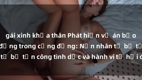 gái xinh khỏa thân Phát hiện vụ án bạo dâm sex gây chấn động trong cộng đồng: Nạn nhân tố bị tấn công tình dục và hành vi tệ hại được tiết lộ