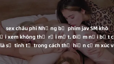 sex châu phi Những bộ phim jav SM không che khiến người xem không thể rời mắt. Điểm nổi bật của thể loại này là sự tinh tế trong cách thể hiện cảm xúc và sự hấp dẫn của những cảnh quay.