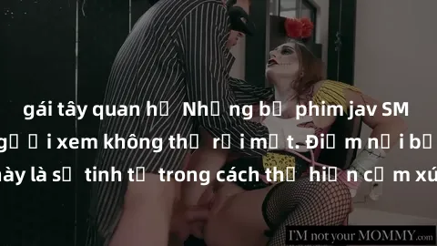 gái tây quan hệ Những bộ phim jav SM không che khiến người xem không thể rời mắt. Điểm nổi bật của thể loại này là sự tinh tế trong cách thể hiện cảm xúc và sự hấp dẫn của những cảnh quay.
