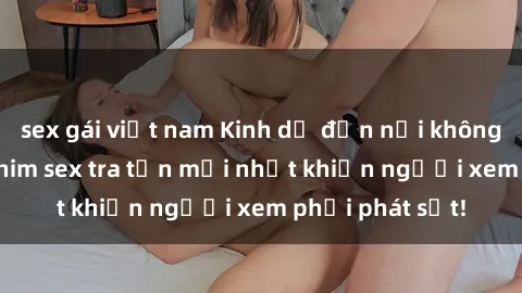 sex gái việt nam Kinh dị đến nỗi không thể tin nổi: Phim sex tra tấn mới nhất khiến người xem phải phát sốt!