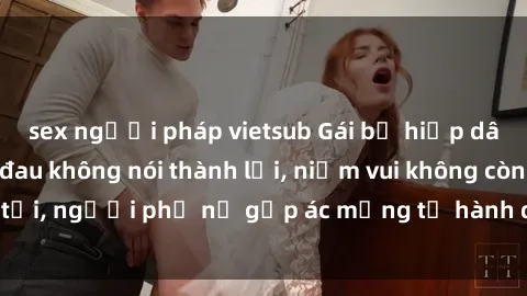 sex người pháp vietsub Gái bị hiếp dâm bạo lực: Nỗi đau không nói thành lời, niềm vui không còn tồn tại, người phụ nữ gặp ác mộng từ hành động độc ác của kẻ xấu.