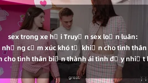 sex trong xe hơi Truyện sex loạn luân: Bí mật gia đình và những cảm xúc khó tả khiến cho tình thân biến thành ái tình đầy nhiệt huyết