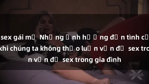 sex gái mỹ Những ảnh hưởng đến tình cảm gia đình khi chúng ta không thảo luận vấn đề sex trong gia đình