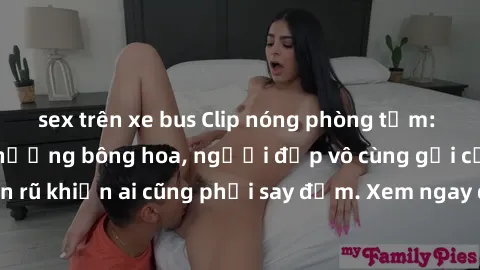 sex trên xe bus Clip nóng phòng tắm: Hít thở nồng nàn hương bông hoa, người đẹp vô cùng gợi cảm và quyến rũ khiến ai cũng phải say đắm. Xem ngay để trải nghiệm điều đặc biệt!