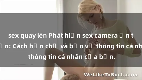 sex quay lén Phát hiện sex camera ẩn trong khách sạn: Cách hạn chế và bảo vệ thông tin cá nhân của bạn.