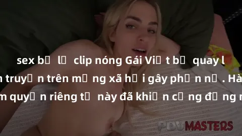 sex bị lộ clip nóng Gái Việt bị quay lén khi tắm, clip lan truyền trên mạng xã hội gây phẫn nộ. Hành động vi phạm quyền riêng tư này đã khiến cộng đồng mạng bức xúc và đòi trừng phạt thật nghiêm khắc.