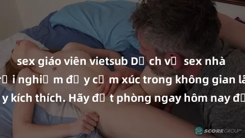 sex giáo viên vietsub Dịch vụ sex nhà nghỉ đẳng cấp: Trải nghiệm đầy cảm xúc trong không gian lãng mạn, đầy kích thích. Hãy đặt phòng ngay hôm nay để thỏa mãn khát khao của bạn!