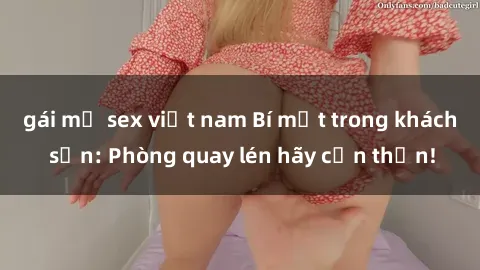 gái mỹ sex việt nam Bí mật trong khách sạn: Phòng quay lén hãy cẩn thận!