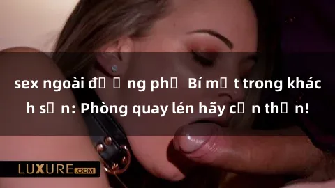 sex ngoài đường phố Bí mật trong khách sạn: Phòng quay lén hãy cẩn thận!