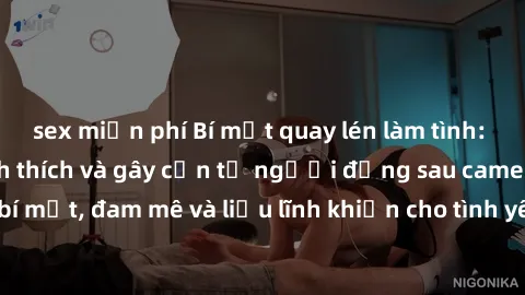 sex miễn phí Bí mật quay lén làm tình: Câu chuyện đầy kích thích và gây cấn từ người đứng sau camera. Hành động bí mật, đam mê và liều lĩnh khiến cho tình yêu trở nên mãnh liệt hơn bao giờ hết.