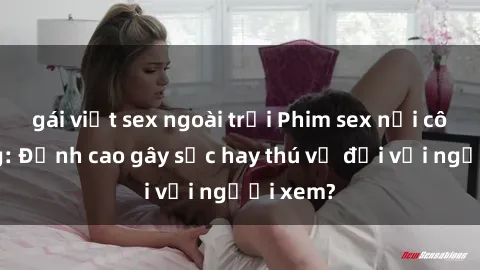 gái việt sex ngoài trời Phim sex nơi công cộng: Đỉnh cao gây sốc hay thú vị đối với người xem?
