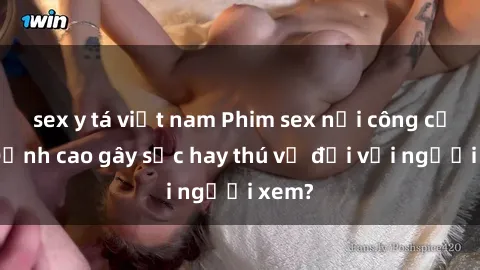 sex y tá việt nam Phim sex nơi công cộng: Đỉnh cao gây sốc hay thú vị đối với người xem?