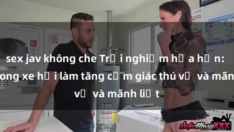 sex jav không che Trải nghiệm hứa hẹn: Sex trong xe hơi làm tăng cảm giác thú vị và mãnh liệt