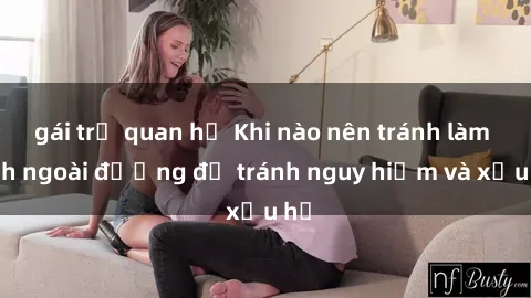 gái trẻ quan hệ Khi nào nên tránh làm tình ngoài đường để tránh nguy hiểm và xấu hổ
