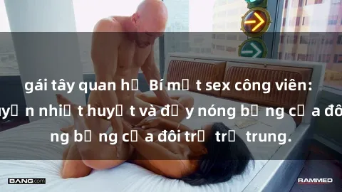 gái tây quan hệ Bí mật sex công viên: Những câu chuyện nhiệt huyết và đầy nóng bỏng của đôi trẻ trẻ trung.