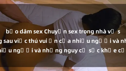 bạo dâm sex Chuyện sex trong nhà vệ sinh: Sự thật đằng sau việc thú vui ẩn của nhiều người và những nguy cơ sức khỏe cần lưu ý