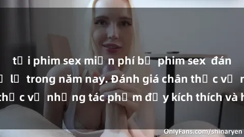 tải phim sex miễn phí bộ phim sex  đáng xem không thể bỏ lỡ trong năm nay. Đánh giá chân thực về những tác phẩm đầy kích thích và hấp dẫn này.