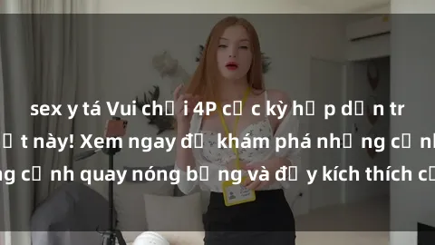 sex y tá Vui chơi 4P cực kỳ hấp dẫn trong phim sex mới nhất này! Xem ngay để khám phá những cảnh quay nóng bỏng và đầy kích thích của bộ phim này!