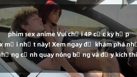 phim sex anime Vui chơi 4P cực kỳ hấp dẫn trong phim sex mới nhất này! Xem ngay để khám phá những cảnh quay nóng bỏng và đầy kích thích của bộ phim này!