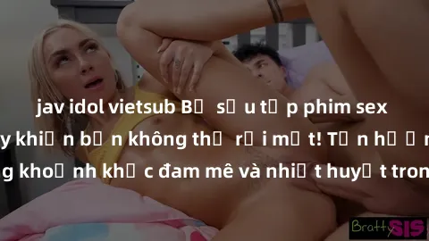 jav idol vietsub Bộ sưu tập phim sex Mỹ hot nhất năm nay khiến bạn không thể rời mắt! Tận hưởng những khoảnh khắc đam mê và nhiệt huyết trong các tác phẩm nóng bỏng này!