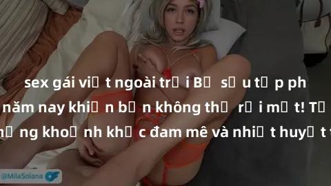 sex gái việt ngoài trời Bộ sưu tập phim sex Mỹ hot nhất năm nay khiến bạn không thể rời mắt! Tận hưởng những khoảnh khắc đam mê và nhiệt huyết trong các tác phẩm nóng bỏng này!