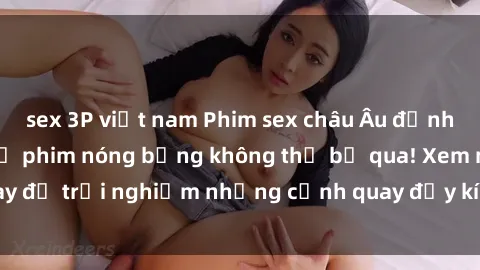 sex 3P việt nam Phim sex châu Âu đỉnh cao: Top những bộ phim nóng bỏng không thể bỏ qua! Xem ngay để trải nghiệm những cảnh quay đầy kích thích và cuồng nhiệt.