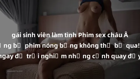 gái sinh viên làm tình Phim sex châu Âu đỉnh cao: Top những bộ phim nóng bỏng không thể bỏ qua! Xem ngay để trải nghiệm những cảnh quay đầy kích thích và cuồng nhiệt.