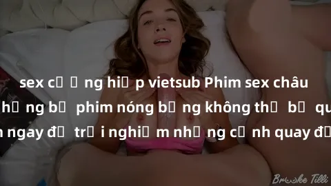 sex cưỡng hiếp vietsub Phim sex châu Âu đỉnh cao: Top những bộ phim nóng bỏng không thể bỏ qua! Xem ngay để trải nghiệm những cảnh quay đầy kích thích và cuồng nhiệt.