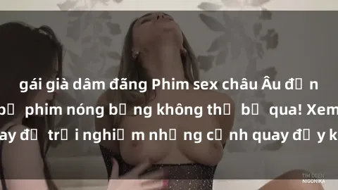 gái già dâm đãng Phim sex châu Âu đỉnh cao: Top những bộ phim nóng bỏng không thể bỏ qua! Xem ngay để trải nghiệm những cảnh quay đầy kích thích và cuồng nhiệt.