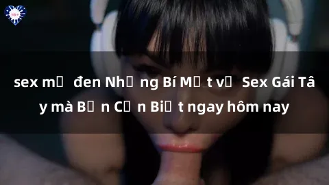 sex mỹ đen Những Bí Mật về Sex Gái Tây mà Bạn Cần Biết ngay hôm nay