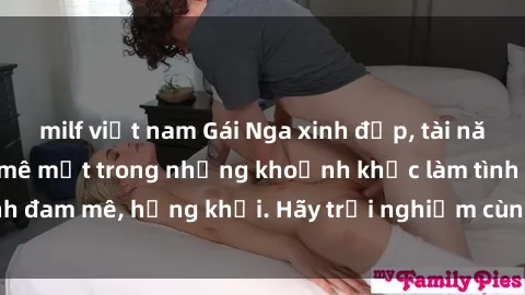 milf việt nam Gái Nga xinh đẹp, tài năng khiến bạn phải mê mệt trong những khoảnh khắc làm tình đam mê, hứng khởi. Hãy trải nghiệm cùng họ ngay hôm nay!