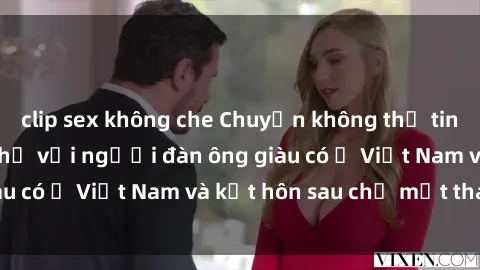 clip sex không che Chuyện không thể tin nổi: Gái Tây quan hệ với người đàn ông giàu có ở Việt Nam và kết hôn sau chỉ một tháng