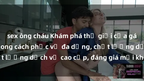 sex ông cháu Khám phá thế giới của gái gọi Việt Nam: Phong cách phục vụ đa dạng, chất lượng dịch vụ cao cấp, đáng giá mọi khoản chi phí