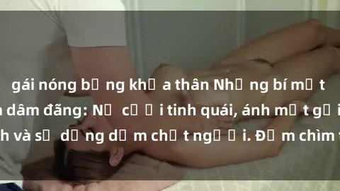 gái nóng bỏng khỏa thân Những bí mật của gái Việt Nam dâm đãng: Nụ cười tinh quái, ánh mắt gợi tình và sự dụng dẫm chết người. Đắm chìm trong vòng xoay đam mê!