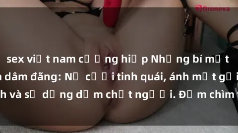 sex việt nam cưỡng hiếp Những bí mật của gái Việt Nam dâm đãng: Nụ cười tinh quái, ánh mắt gợi tình và sự dụng dẫm chết người. Đắm chìm trong vòng xoay đam mê!