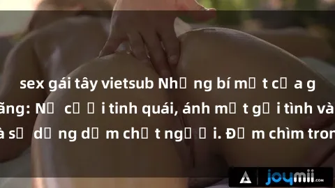 sex gái tây vietsub Những bí mật của gái Việt Nam dâm đãng: Nụ cười tinh quái, ánh mắt gợi tình và sự dụng dẫm chết người. Đắm chìm trong vòng xoay đam mê!