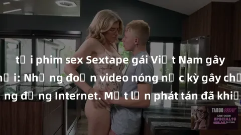tải phim sex Sextape gái Việt Nam gây sốt trên mạng xã hội: Những đoạn video nóng nực kỳ gây chấn động cộng đồng Internet. Một lần phát tán đã khiến người xem không thể rời mắt.