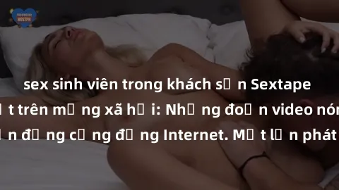 sex sinh viên trong khách sạn Sextape gái Việt Nam gây sốt trên mạng xã hội: Những đoạn video nóng nực kỳ gây chấn động cộng đồng Internet. Một lần phát tán đã khiến người xem không thể rời mắt.