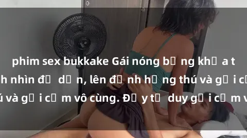 phim sex bukkake Gái nóng bỏng khỏa thân khiến mọi ánh nhìn đổ dồn, lên đỉnh hứng thú và gợi cảm vô cùng. Đầy tư duy gợi cảm và quyến rũ.