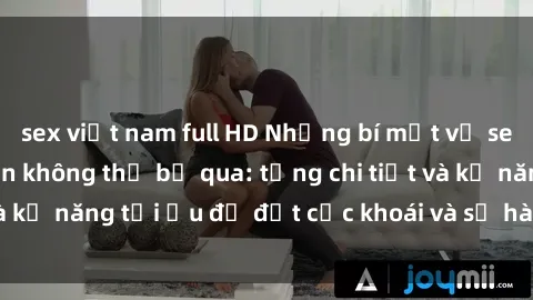 sex việt nam full HD Những bí mật về sex người lớn mà bạn không thể bỏ qua: từng chi tiết và kỹ năng tối ưu để đạt cực khoái và sự hài lòng tối đa.