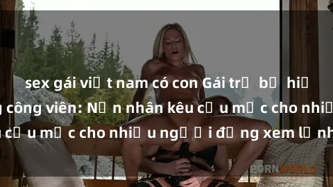 sex gái việt nam có con Gái trẻ bị hiếp dâm bạo lực trong công viên: Nạn nhân kêu cứu mặc cho nhiều người đứng xem lạnh lùng