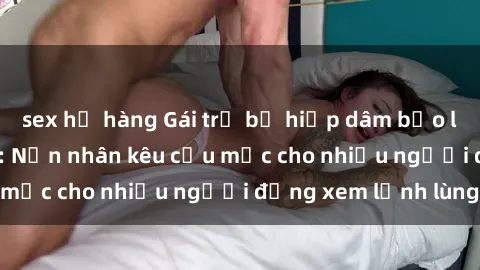 sex họ hàng Gái trẻ bị hiếp dâm bạo lực trong công viên: Nạn nhân kêu cứu mặc cho nhiều người đứng xem lạnh lùng
