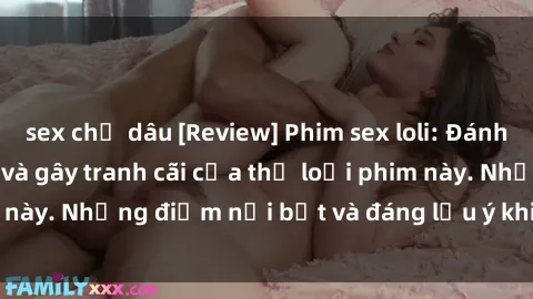 sex chị dâu [Review] Phim sex loli: Đánh giá về sự gợi cảm và gây tranh cãi của thể loại phim này. Những điểm nổi bật và đáng lưu ý khi xem phim loli.