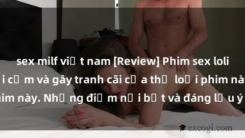sex milf việt nam [Review] Phim sex loli: Đánh giá về sự gợi cảm và gây tranh cãi của thể loại phim này. Những điểm nổi bật và đáng lưu ý khi xem phim loli.