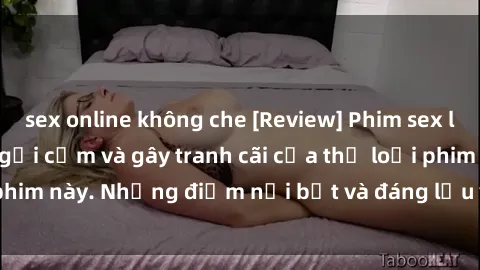 sex online không che [Review] Phim sex loli: Đánh giá về sự gợi cảm và gây tranh cãi của thể loại phim này. Những điểm nổi bật và đáng lưu ý khi xem phim loli.