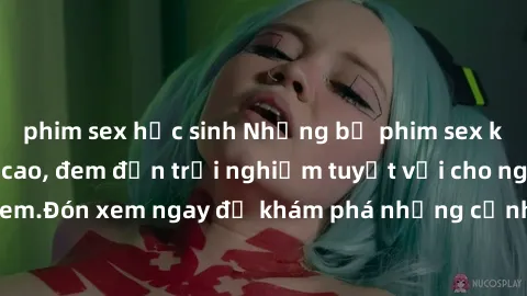 phim sex học sinh Những bộ phim sex không che HD đỉnh cao, đem đến trải nghiệm tuyệt vời cho người xem.Đón xem ngay để khám phá những cảnh quay đẹp mắt và kích thích.