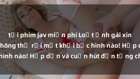 tải phim jav miễn phí Loạt ảnh gái xinh sex nóng bỏng, không thể rời mắt khỏi bức hình nào! Hấp dẫn và cuốn hút đến từng chi tiết.