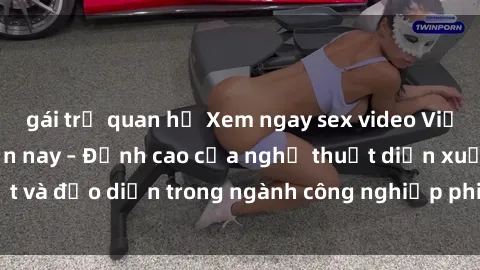 gái trẻ quan hệ Xem ngay sex video Việt Nam hot nhất hiện nay – Đỉnh cao của nghệ thuật diễn xuất và đạo diễn trong ngành công nghiệp phim người lớn tại đây!