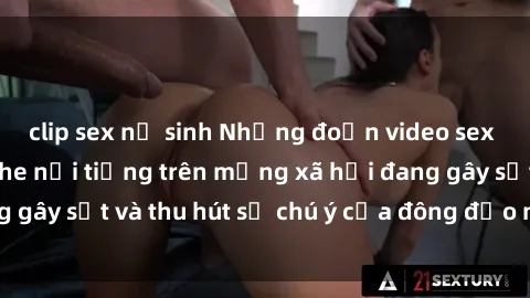 clip sex nữ sinh Những đoạn video sex Việt Nam không che nổi tiếng trên mạng xã hội đang gây sốt và thu hút sự chú ý của đông đảo người xem.
